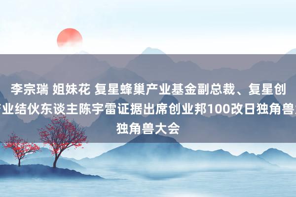 李宗瑞 姐妹花 复星蜂巢产业基金副总裁、复星创富产业结伙东谈主陈宇雷证据出席创业邦100改日独角兽大会