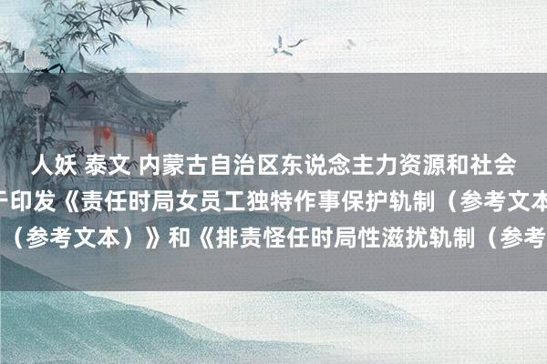 人妖 泰文 内蒙古自治区东说念主力资源和社会保险厅等6部门转发对于印发《责任时局女员工独特作事保护轨制（参考文本）》和《排责怪任时局性滋扰轨制（参考文本）》的见告