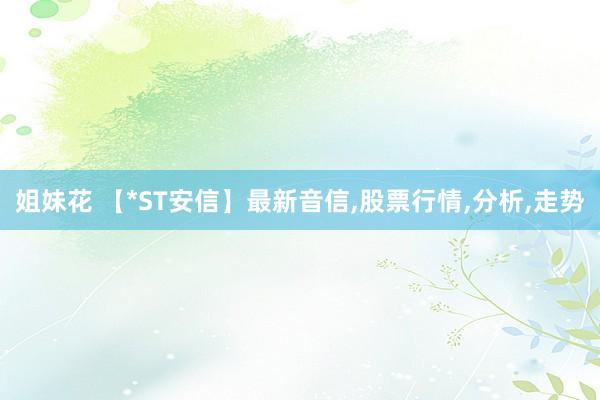 姐妹花 【*ST安信】最新音信，股票行情，分析，走势