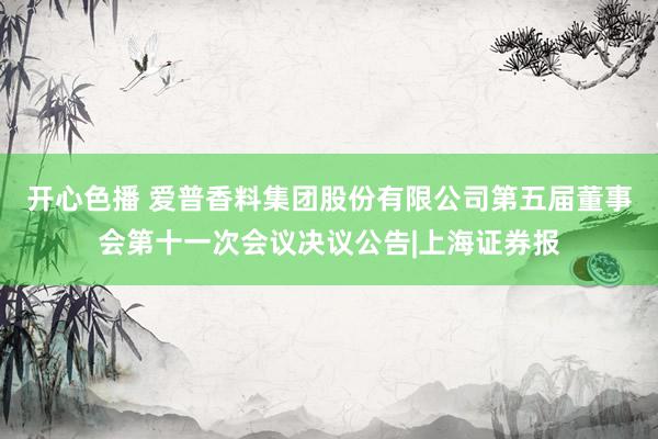 开心色播 爱普香料集团股份有限公司第五届董事会第十一次会议决议公告|上海证券报