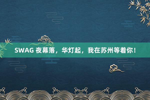 SWAG 夜幕落，华灯起，我在苏州等着你！