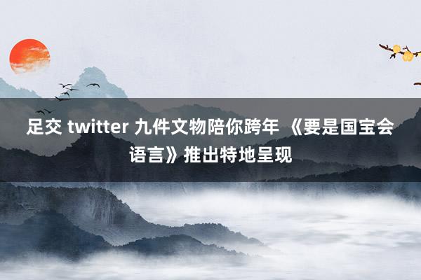 足交 twitter 九件文物陪你跨年 《要是国宝会语言》推出特地呈现