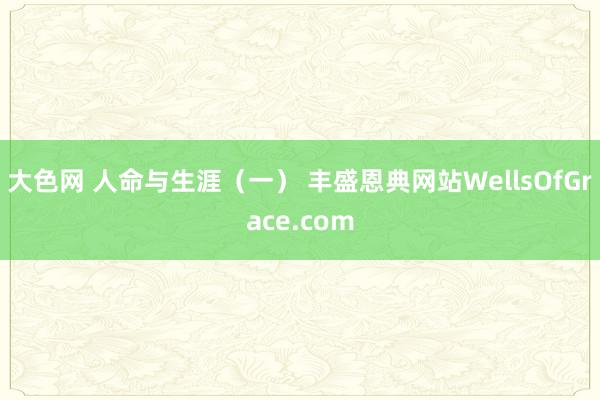 大色网 人命与生涯（一） 丰盛恩典网站WellsOfGrace.com