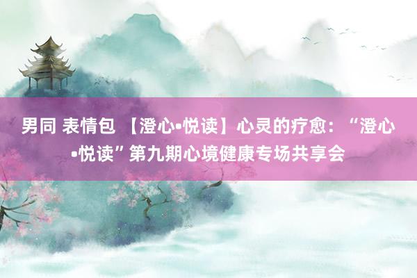 男同 表情包 【澄心•悦读】心灵的疗愈：“澄心•悦读”第九期心境健康专场共享会